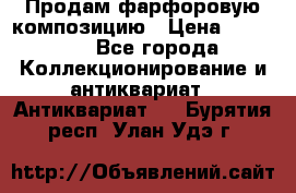 Продам фарфоровую композицию › Цена ­ 16 000 - Все города Коллекционирование и антиквариат » Антиквариат   . Бурятия респ.,Улан-Удэ г.